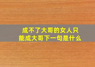 成不了大哥的女人只能成大哥下一句是什么