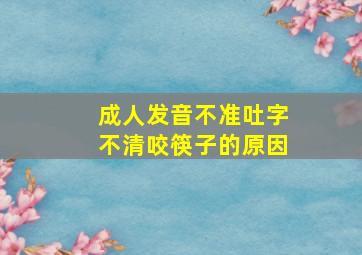 成人发音不准吐字不清咬筷子的原因