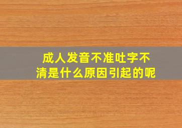 成人发音不准吐字不清是什么原因引起的呢