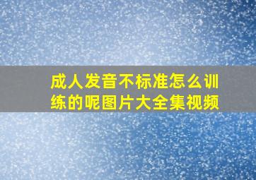 成人发音不标准怎么训练的呢图片大全集视频