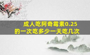 成人吃阿奇霉素0.25的一次吃多少一天吃几次