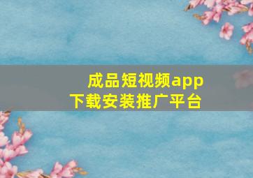 成品短视频app下载安装推广平台