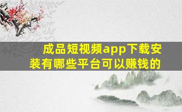 成品短视频app下载安装有哪些平台可以赚钱的