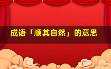 成语「顺其自然」的意思