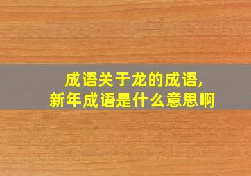 成语关于龙的成语,新年成语是什么意思啊