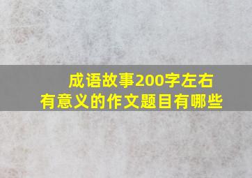 成语故事200字左右有意义的作文题目有哪些