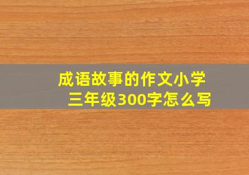 成语故事的作文小学三年级300字怎么写