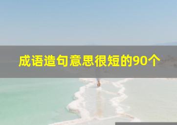 成语造句意思很短的90个