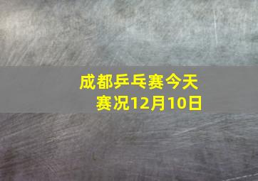 成都乒乓赛今天赛况12月10日