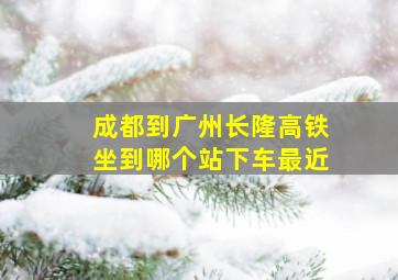 成都到广州长隆高铁坐到哪个站下车最近