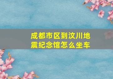 成都市区到汶川地震纪念馆怎么坐车