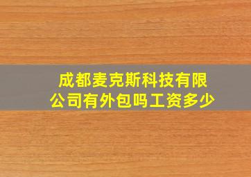 成都麦克斯科技有限公司有外包吗工资多少