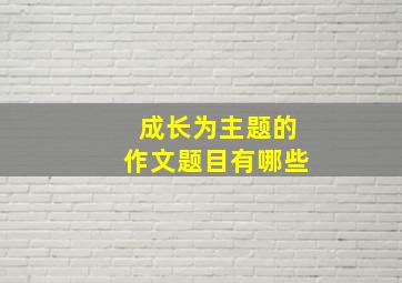 成长为主题的作文题目有哪些