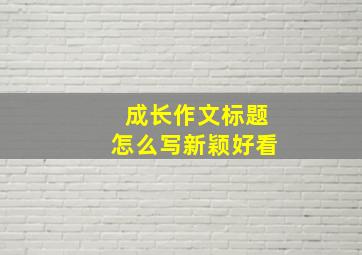 成长作文标题怎么写新颖好看