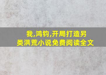 我,鸿钧,开局打造另类洪荒小说免费阅读全文