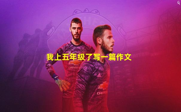 我上五年级了写一篇作文