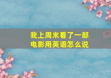 我上周末看了一部电影用英语怎么说