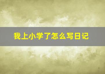 我上小学了怎么写日记