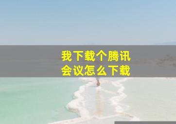 我下载个腾讯会议怎么下载