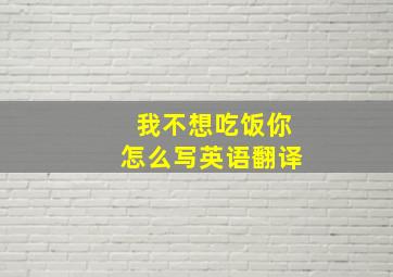 我不想吃饭你怎么写英语翻译