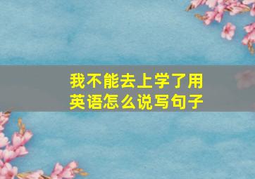 我不能去上学了用英语怎么说写句子