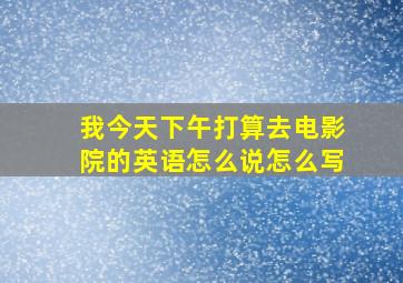 我今天下午打算去电影院的英语怎么说怎么写