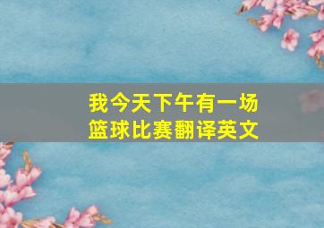 我今天下午有一场篮球比赛翻译英文