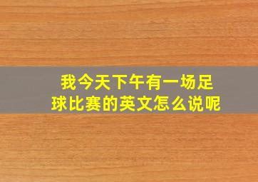 我今天下午有一场足球比赛的英文怎么说呢