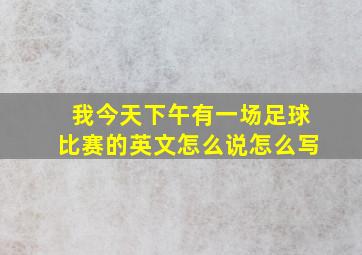 我今天下午有一场足球比赛的英文怎么说怎么写