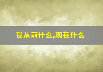 我从前什么,现在什么