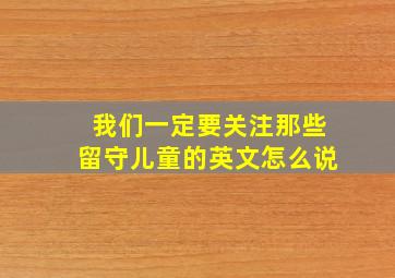 我们一定要关注那些留守儿童的英文怎么说