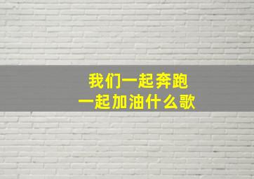 我们一起奔跑一起加油什么歌