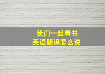 我们一起看书英语翻译怎么说