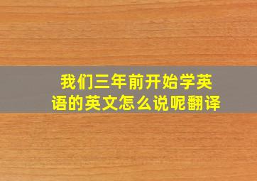 我们三年前开始学英语的英文怎么说呢翻译