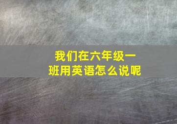 我们在六年级一班用英语怎么说呢