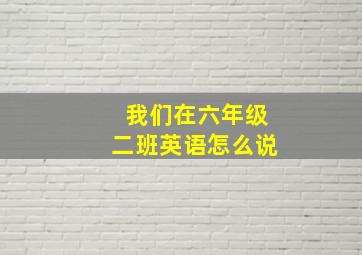 我们在六年级二班英语怎么说