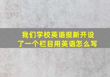 我们学校英语报新开设了一个栏目用英语怎么写