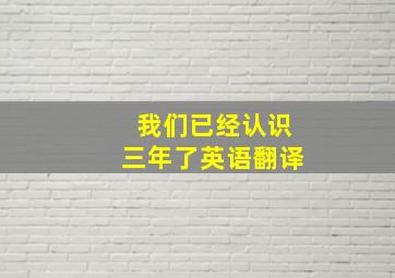 我们已经认识三年了英语翻译