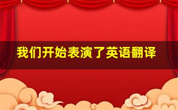 我们开始表演了英语翻译