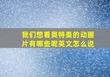 我们想看奥特曼的动画片有哪些呢英文怎么说