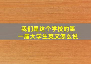 我们是这个学校的第一届大学生英文怎么说