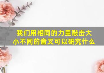 我们用相同的力量敲击大小不同的音叉可以研究什么