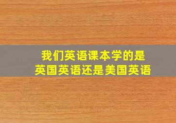 我们英语课本学的是英国英语还是美国英语