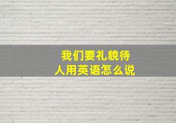 我们要礼貌待人用英语怎么说