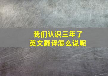 我们认识三年了英文翻译怎么说呢