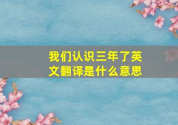 我们认识三年了英文翻译是什么意思