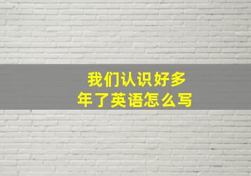 我们认识好多年了英语怎么写