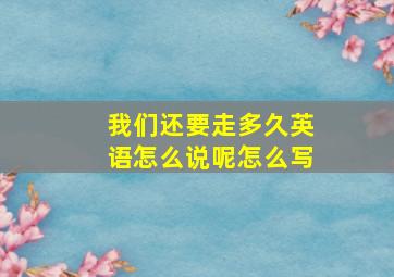 我们还要走多久英语怎么说呢怎么写