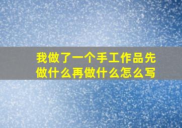 我做了一个手工作品先做什么再做什么怎么写