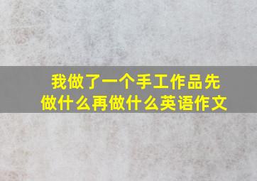 我做了一个手工作品先做什么再做什么英语作文